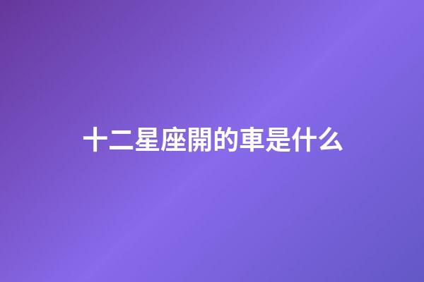 十二星座開的車是什么