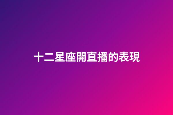 十二星座開直播的表現-第1張-星座運勢-玄機派