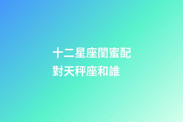 十二星座閨蜜配對天秤座和誰-第1張-星座運勢-玄機派
