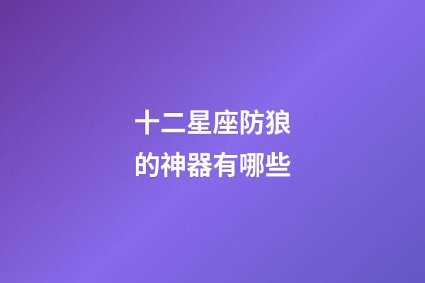 十二星座防狼的神器有哪些