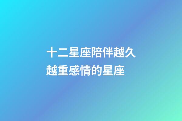 十二星座陪伴越久越重感情的星座-第1張-星座運勢-玄機派