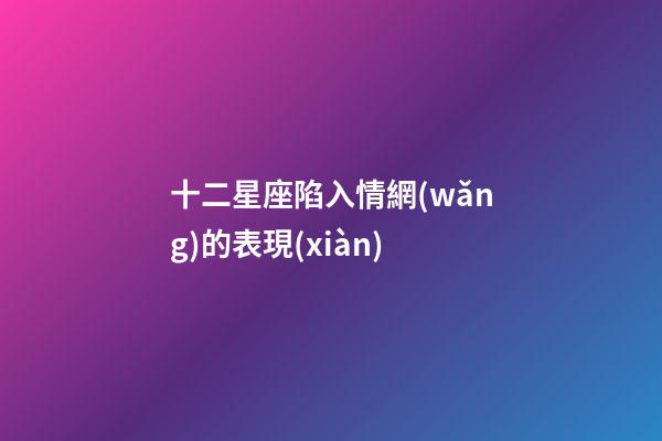 十二星座陷入情網(wǎng)的表現(xiàn)