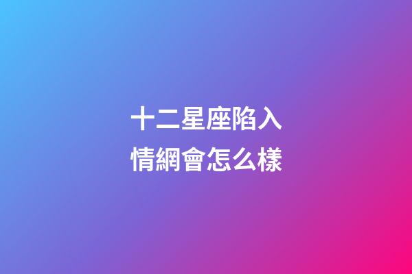 十二星座陷入情網會怎么樣-第1張-星座運勢-玄機派