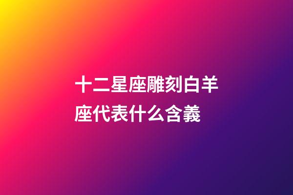 十二星座雕刻白羊座代表什么含義-第1張-星座運勢-玄機派