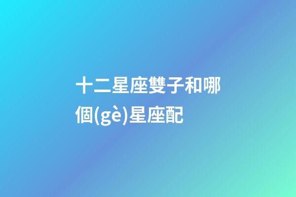 十二星座雙子和哪個(gè)星座配-第1張-星座運(yùn)勢(shì)-玄機(jī)派