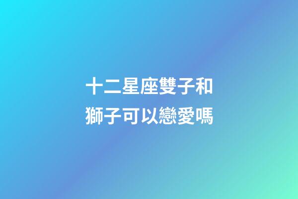 十二星座雙子和獅子可以戀愛嗎-第1張-星座運勢-玄機派