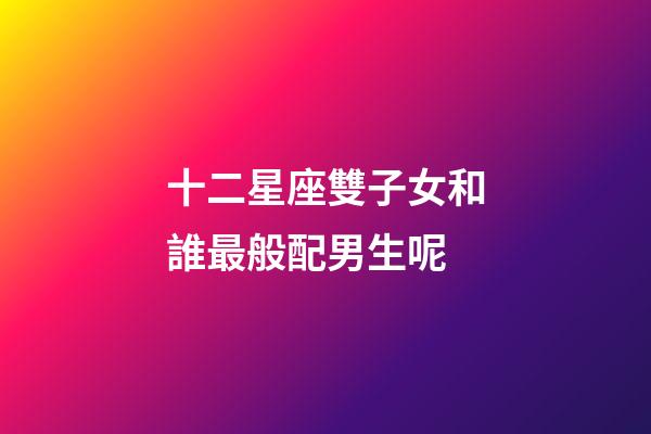 十二星座雙子女和誰最般配男生呢-第1張-星座運勢-玄機派