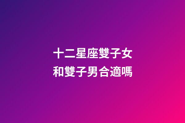 十二星座雙子女和雙子男合適嗎-第1張-星座運勢-玄機派