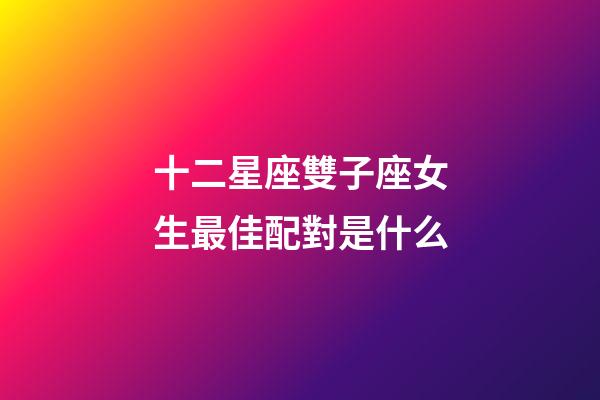 十二星座雙子座女生最佳配對是什么-第1張-星座運勢-玄機派