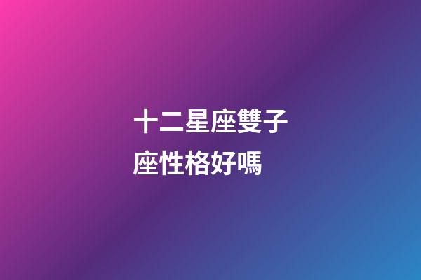 十二星座雙子座性格好嗎-第1張-星座運勢-玄機派