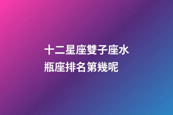 十二星座雙子座水瓶座排名第幾呢-第1張-星座運(yùn)勢-玄機(jī)派