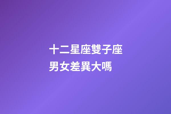 十二星座雙子座男女差異大嗎-第1張-星座運(yùn)勢-玄機(jī)派