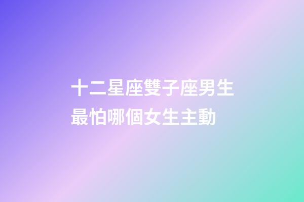 十二星座雙子座男生最怕哪個女生主動-第1張-星座運勢-玄機派