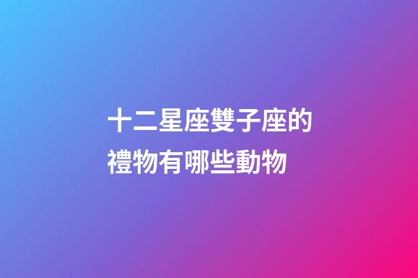 十二星座雙子座的禮物有哪些動物-第1張-星座運(yùn)勢-玄機(jī)派