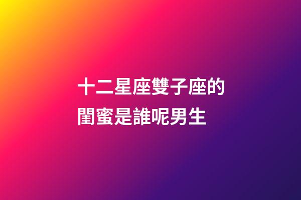 十二星座雙子座的閨蜜是誰呢男生-第1張-星座運勢-玄機派