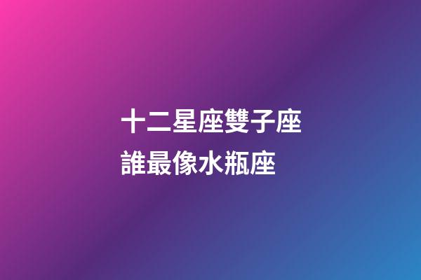 十二星座雙子座誰最像水瓶座-第1張-星座運勢-玄機派