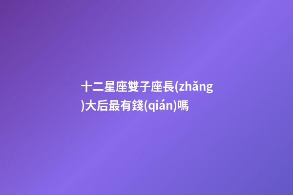 十二星座雙子座長(zhǎng)大后最有錢(qián)嗎-第1張-星座運(yùn)勢(shì)-玄機(jī)派