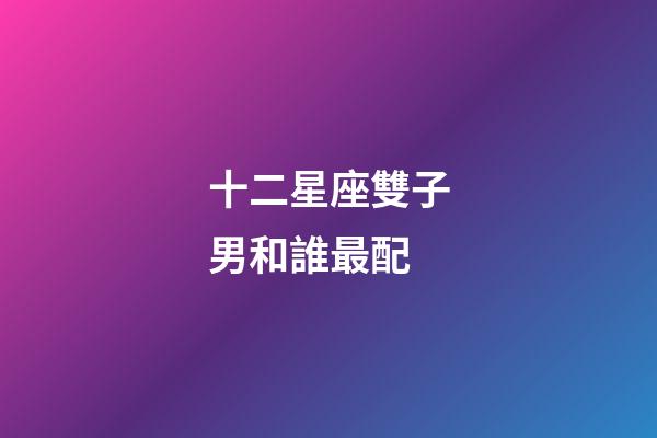 十二星座雙子男和誰最配-第1張-星座運勢-玄機派