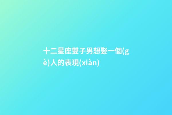 十二星座雙子男想娶一個(gè)人的表現(xiàn)-第1張-星座運(yùn)勢(shì)-玄機(jī)派