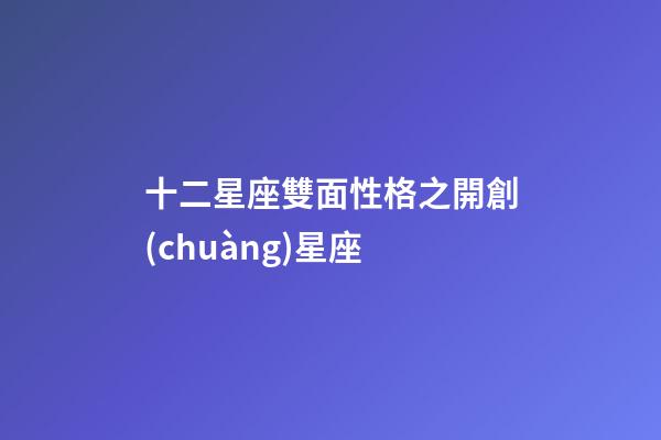 十二星座雙面性格之開創(chuàng)星座-第1張-星座運勢-玄機派
