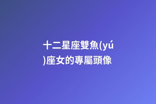 十二星座雙魚(yú)座女的專屬頭像-第1張-星座運(yùn)勢(shì)-玄機(jī)派