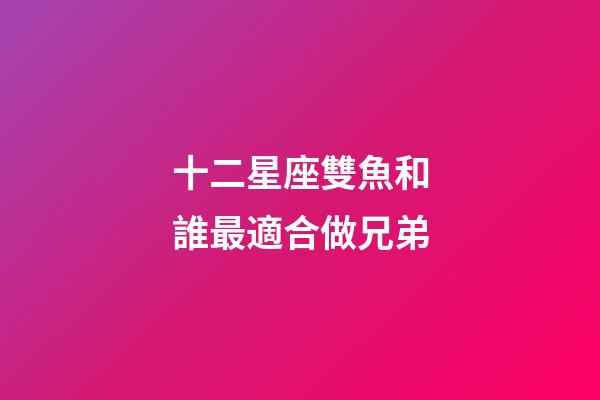 十二星座雙魚和誰最適合做兄弟-第1張-星座運勢-玄機派