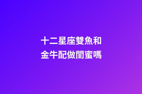 十二星座雙魚和金牛配做閨蜜嗎-第1張-星座運勢-玄機派