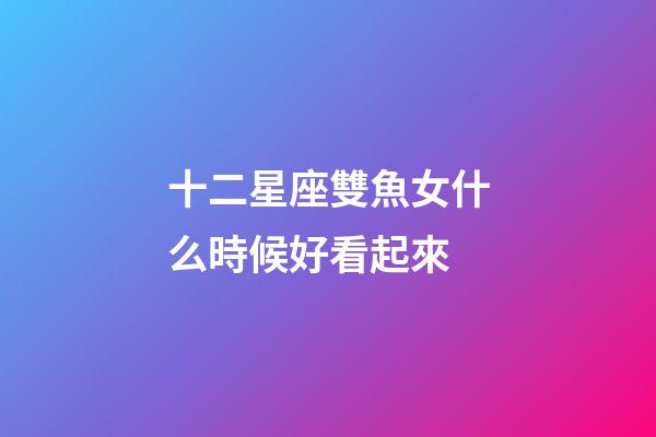 十二星座雙魚女什么時候好看起來-第1張-星座運勢-玄機派