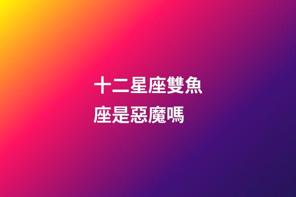 十二星座雙魚座是惡魔嗎-第1張-星座運勢-玄機派