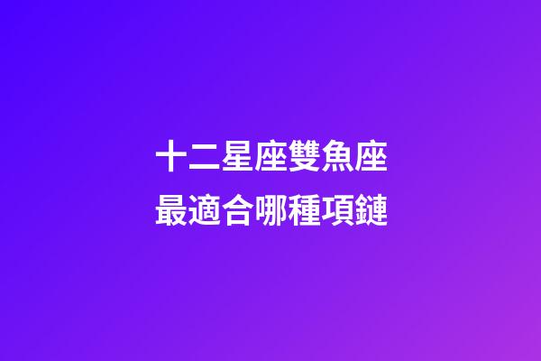 十二星座雙魚座最適合哪種項鏈-第1張-星座運勢-玄機派