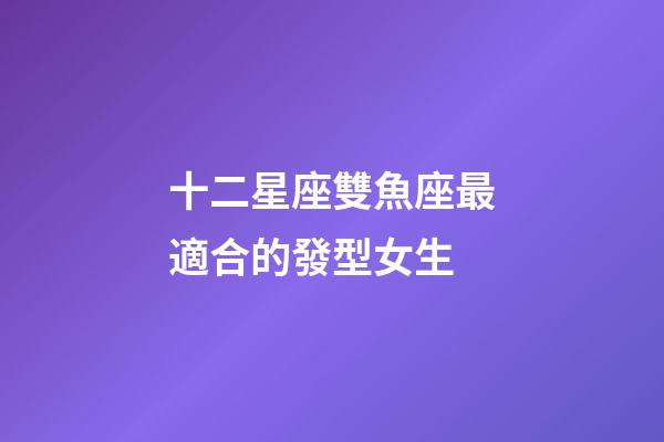 十二星座雙魚座最適合的發型女生-第1張-星座運勢-玄機派