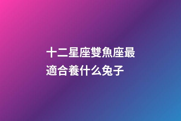 十二星座雙魚座最適合養什么兔子-第1張-星座運勢-玄機派