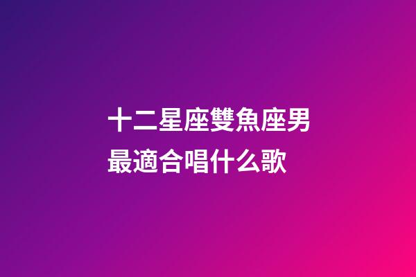 十二星座雙魚座男最適合唱什么歌-第1張-星座運勢-玄機派