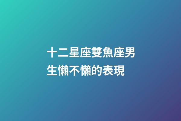 十二星座雙魚座男生懶不懶的表現-第1張-星座運勢-玄機派
