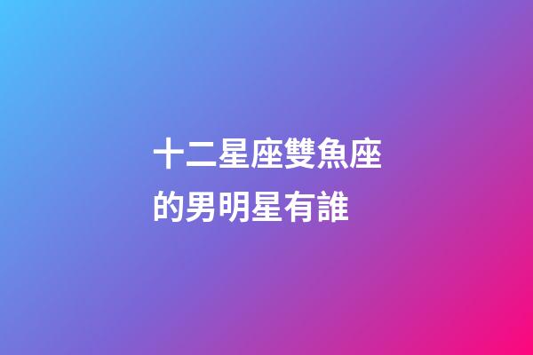 十二星座雙魚座的男明星有誰-第1張-星座運勢-玄機派