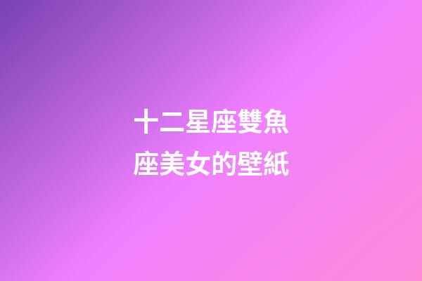 十二星座雙魚座美女的壁紙-第1張-星座運勢-玄機派