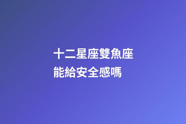 十二星座雙魚座能給安全感嗎-第1張-星座運勢-玄機派