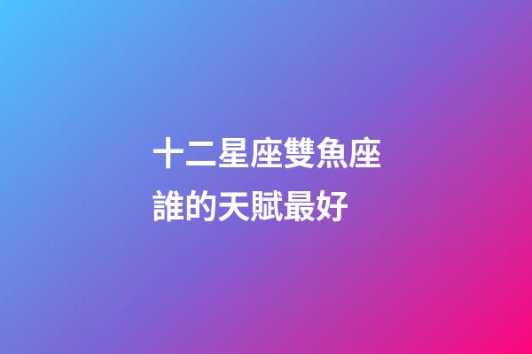 十二星座雙魚座誰的天賦最好-第1張-星座運勢-玄機派