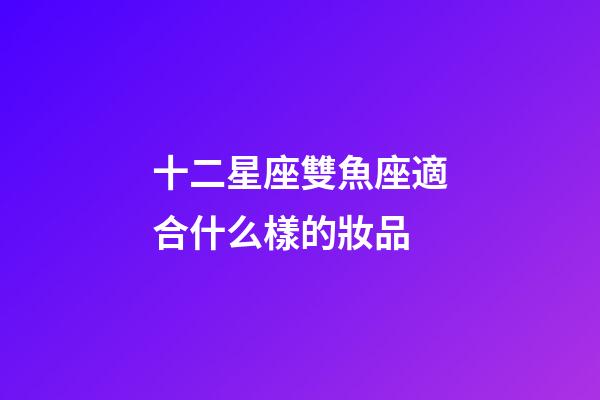 十二星座雙魚座適合什么樣的妝品-第1張-星座運(yùn)勢(shì)-玄機(jī)派