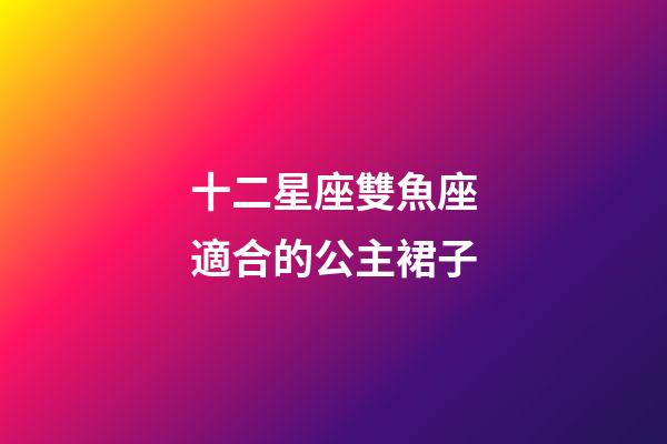 十二星座雙魚座適合的公主裙子-第1張-星座運勢-玄機派