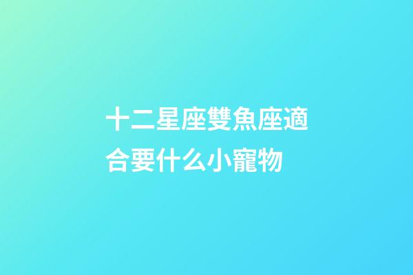 十二星座雙魚座適合要什么小寵物