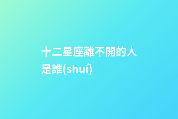 十二星座離不開的人是誰(shuí)-第1張-星座運(yùn)勢(shì)-玄機(jī)派