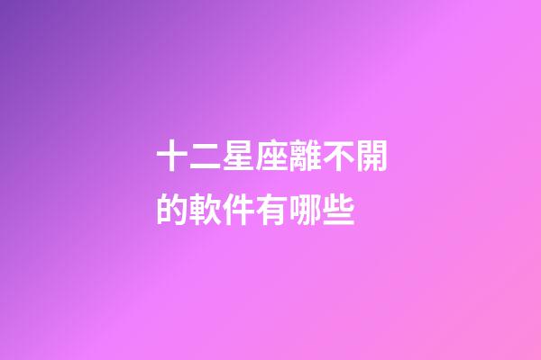 十二星座離不開的軟件有哪些-第1張-星座運勢-玄機派