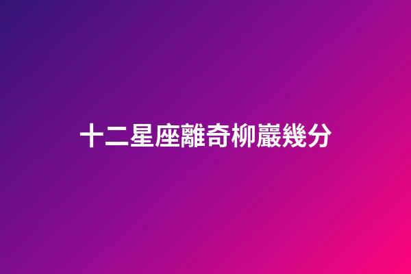 十二星座離奇柳巖幾分-第1張-星座運勢-玄機派