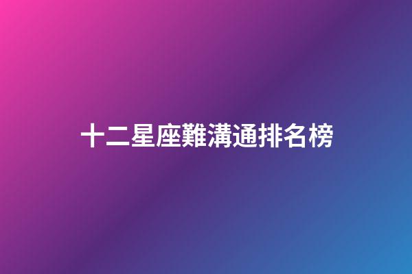 十二星座難溝通排名榜-第1張-星座運勢-玄機派