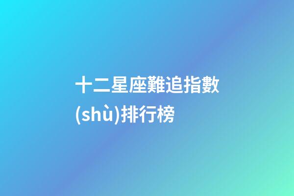 十二星座難追指數(shù)排行榜-第1張-星座運勢-玄機(jī)派