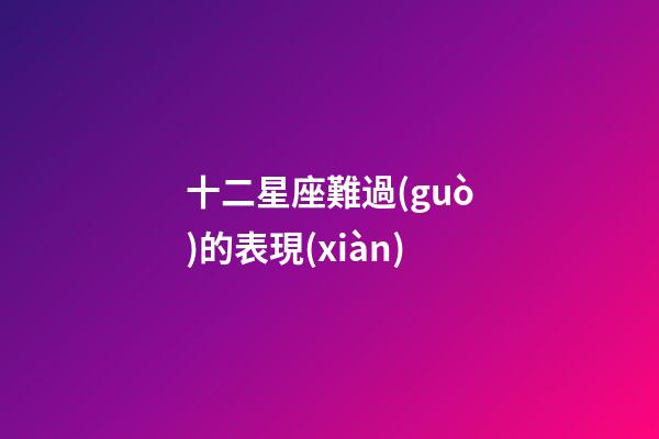 十二星座難過(guò)的表現(xiàn)-第1張-星座運(yùn)勢(shì)-玄機(jī)派