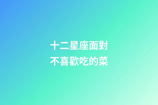 十二星座面對不喜歡吃的菜-第1張-星座運勢-玄機派