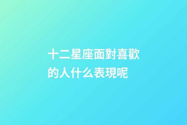 十二星座面對喜歡的人什么表現呢-第1張-星座運勢-玄機派