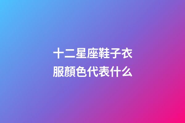 十二星座鞋子衣服顏色代表什么-第1張-星座運勢-玄機派